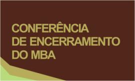 CONFERÊNCIA DE ENCERRAMENTO DO MBA